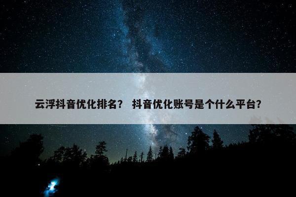 云浮抖音优化排名？ 抖音优化账号是个什么平台？