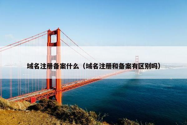 域名注册备案什么（域名注册和备案有区别吗）