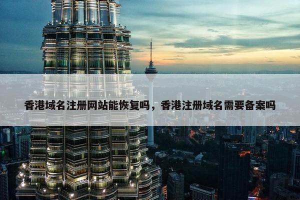 香港域名注册网站能恢复吗，香港注册域名需要备案吗