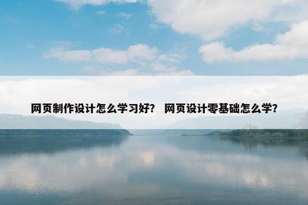 网页制作设计怎么学习好？ 网页设计零基础怎么学？