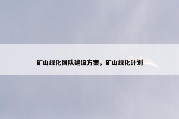 矿山绿化团队建设方案，矿山绿化计划