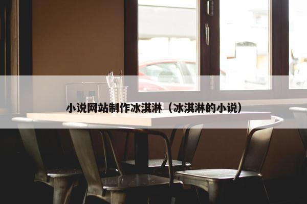 小说网站制作冰淇淋（冰淇淋的小说）