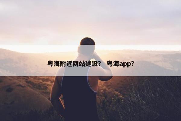 粤海附近网站建设？ 粤海app？