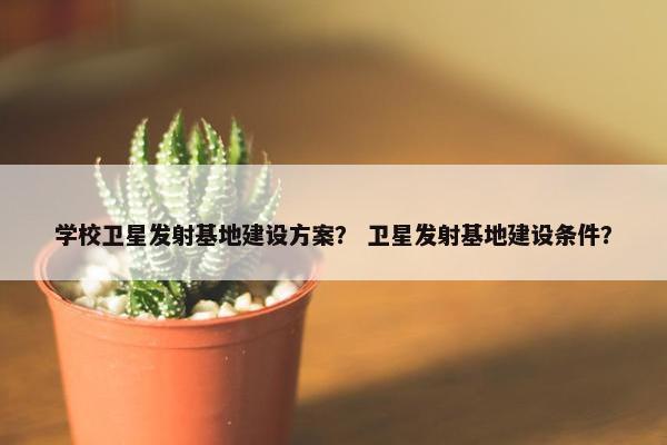 学校卫星发射基地建设方案？ 卫星发射基地建设条件？