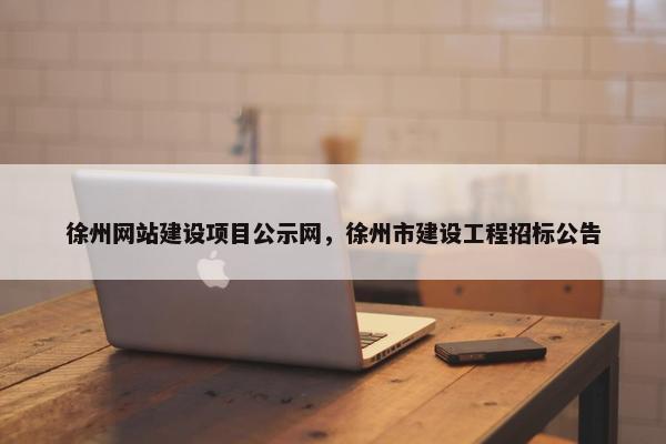 徐州网站建设项目公示网，徐州市建设工程招标公告