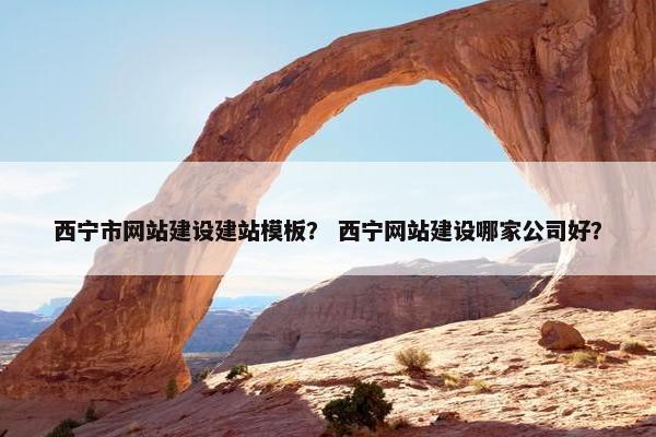 西宁市网站建设建站模板？ 西宁网站建设哪家公司好？