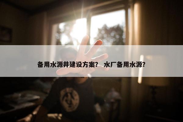 备用水源井建设方案？ 水厂备用水源？