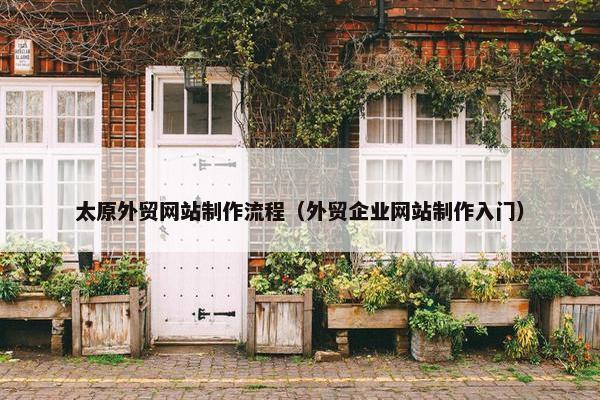 太原外贸网站制作流程（外贸企业网站制作入门）