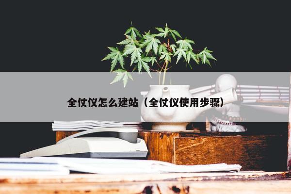全仗仪怎么建站（全仗仪使用步骤）