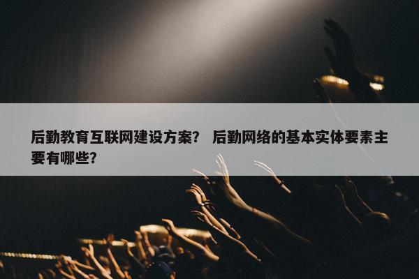 后勤教育互联网建设方案？ 后勤网络的基本实体要素主要有哪些？