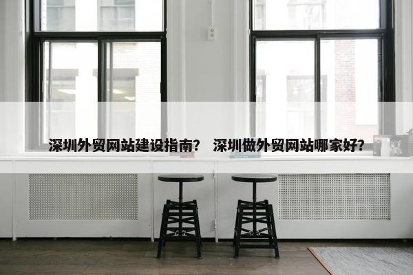 深圳外贸网站建设指南？ 深圳做外贸网站哪家好？