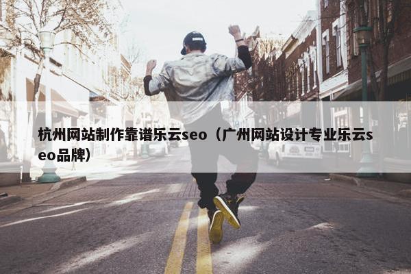 杭州网站制作靠谱乐云seo（广州网站设计专业乐云seo品牌）