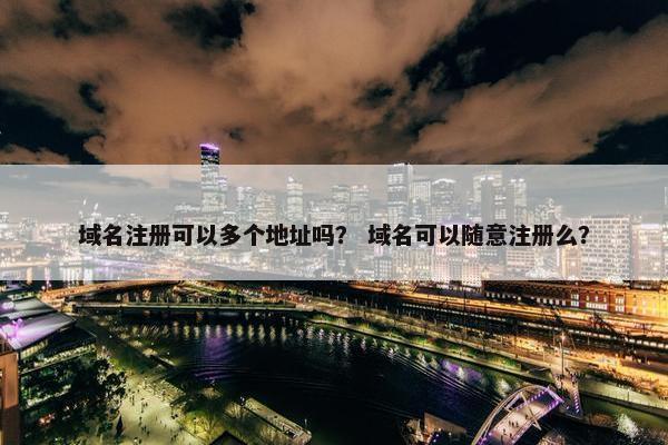 域名注册可以多个地址吗？ 域名可以随意注册么？