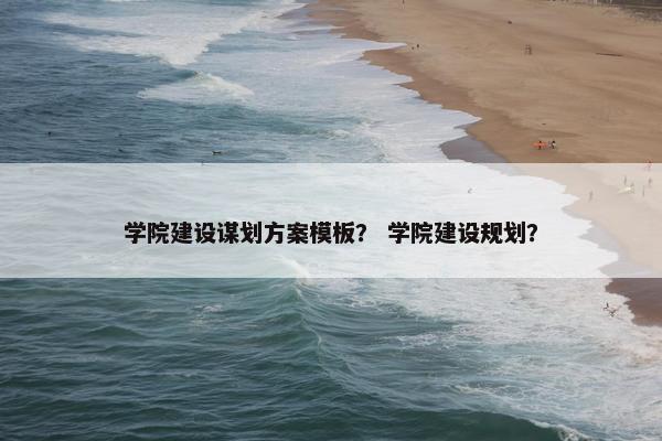 学院建设谋划方案模板？ 学院建设规划？