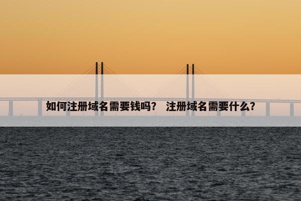如何注册域名需要钱吗？ 注册域名需要什么？