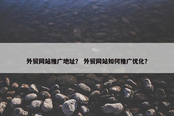 外贸网站推广地址？ 外贸网站如何推广优化？