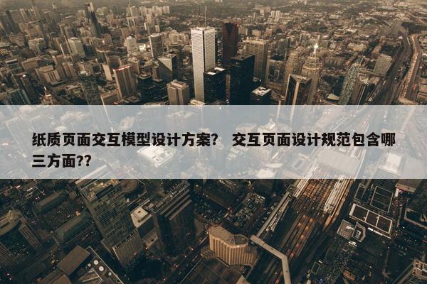 纸质页面交互模型设计方案？ 交互页面设计规范包含哪三方面?？