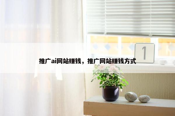 推广ai网站赚钱，推广网站赚钱方式