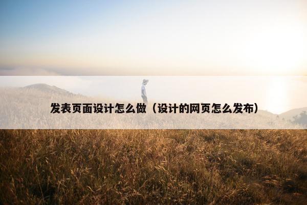发表页面设计怎么做（设计的网页怎么发布）