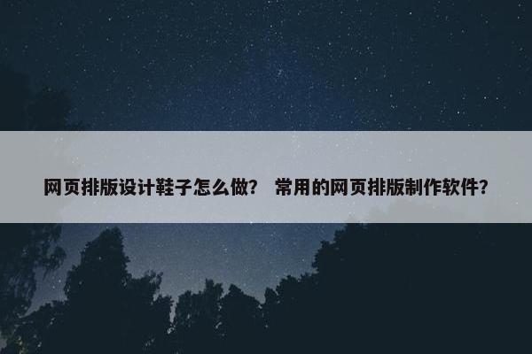 网页排版设计鞋子怎么做？ 常用的网页排版制作软件？