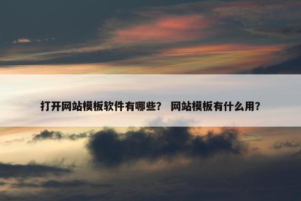 打开网站模板软件有哪些？ 网站模板有什么用？
