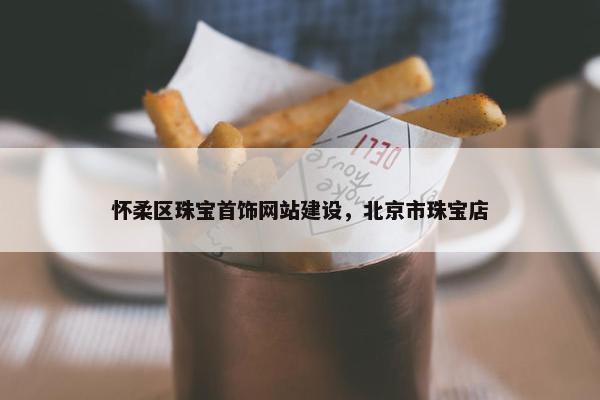 怀柔区珠宝首饰网站建设，北京市珠宝店