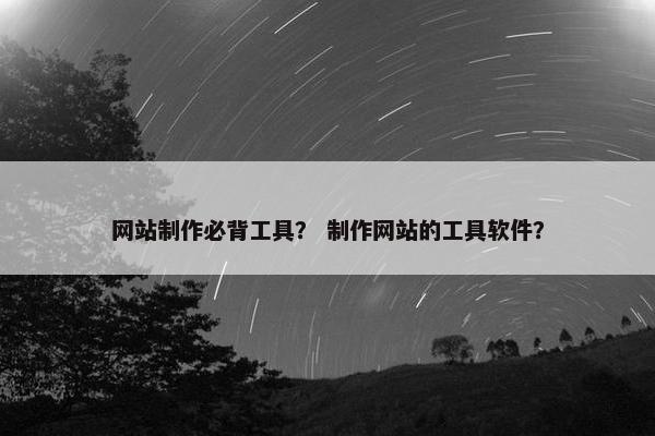 网站制作必背工具？ 制作网站的工具软件？