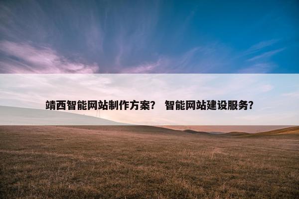 靖西智能网站制作方案？ 智能网站建设服务？