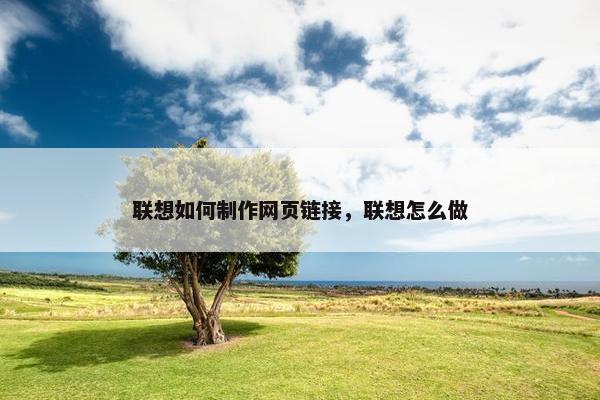 联想如何制作网页链接，联想怎么做