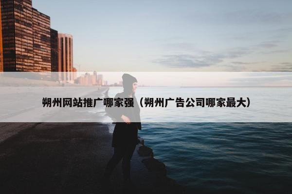 朔州网站推广哪家强（朔州广告公司哪家最大）