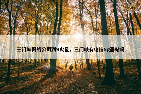 三门峡网络公司到9火星，三门峡有电信5g基站吗