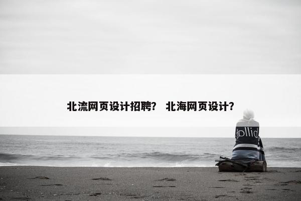 北流网页设计招聘？ 北海网页设计？