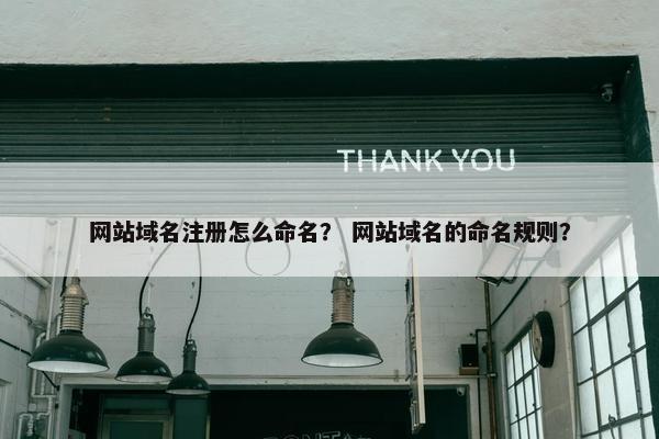 网站域名注册怎么命名？ 网站域名的命名规则？