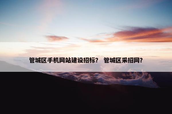 管城区手机网站建设招标？ 管城区采招网？
