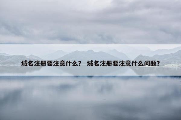 域名注册要注意什么？ 域名注册要注意什么问题？