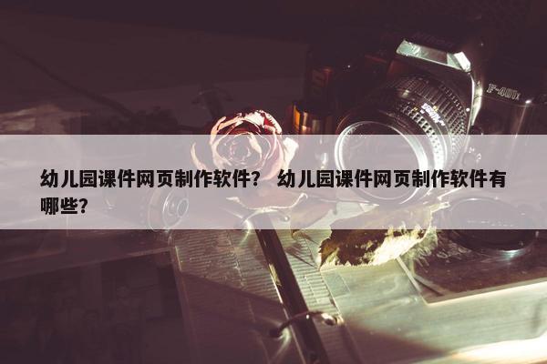 幼儿园课件网页制作软件？ 幼儿园课件网页制作软件有哪些？