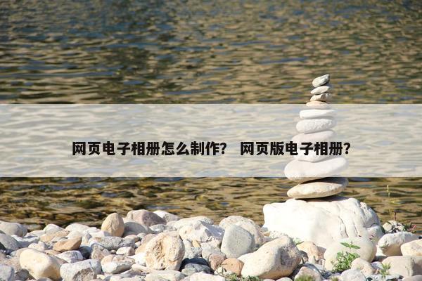 网页电子相册怎么制作？ 网页版电子相册？