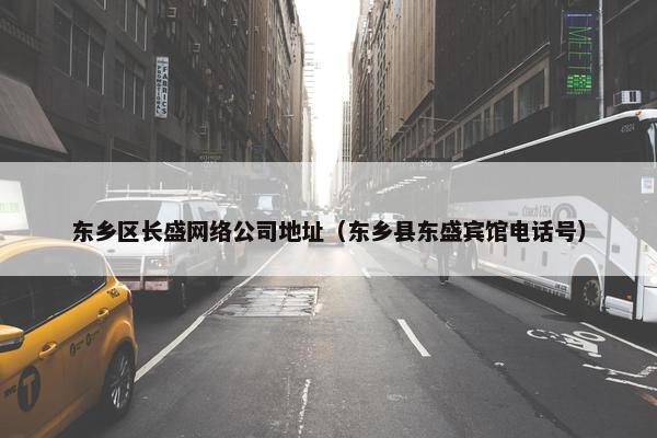 东乡区长盛网络公司地址（东乡县东盛宾馆电话号）
