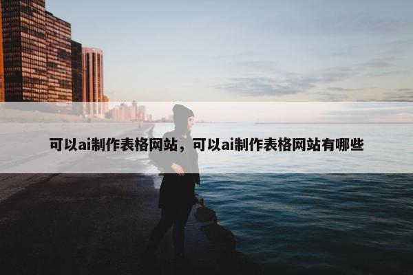 可以ai制作表格网站，可以ai制作表格网站有哪些