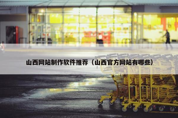 山西网站制作软件推荐（山西官方网站有哪些）