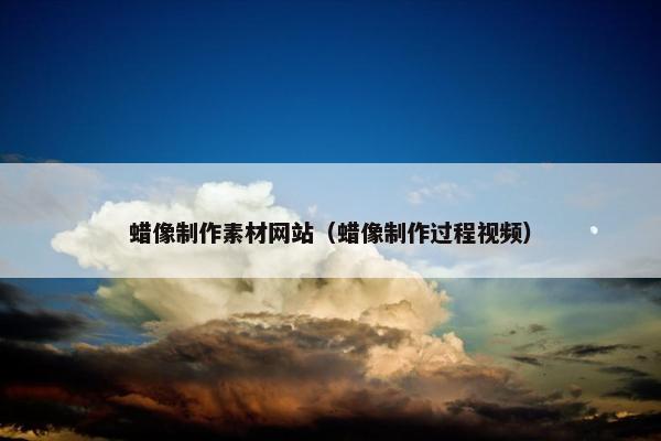 蜡像制作素材网站（蜡像制作过程视频）