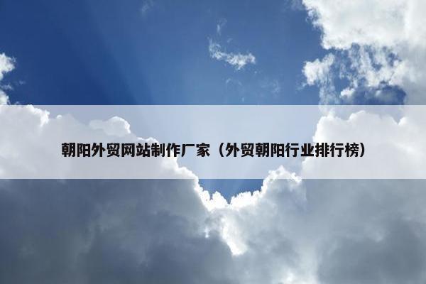朝阳外贸网站制作厂家（外贸朝阳行业排行榜）