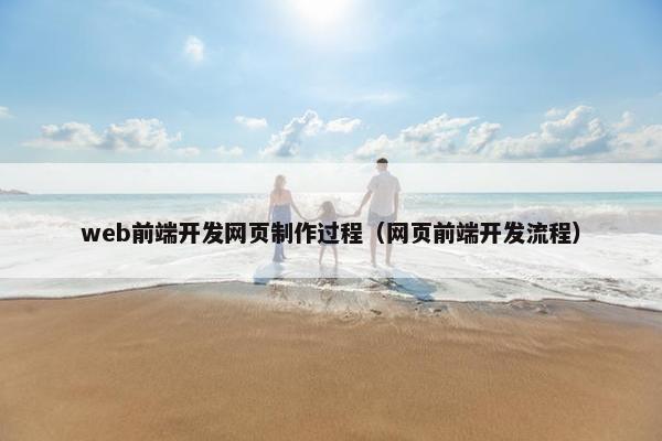 web前端开发网页制作过程（网页前端开发流程）