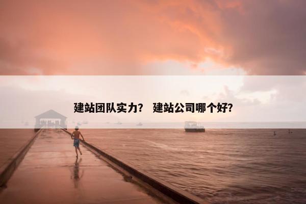 建站团队实力？ 建站公司哪个好？