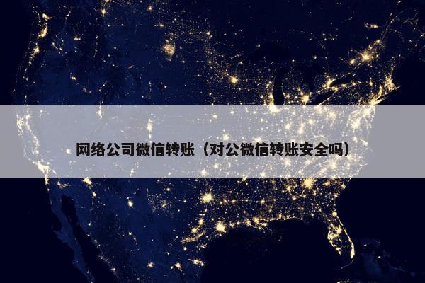 网络公司微信转账（对公微信转账安全吗）