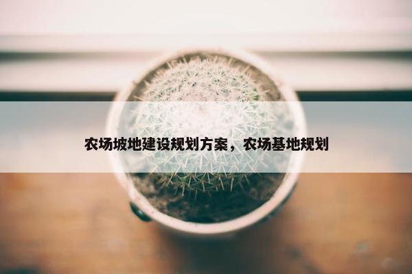 农场坡地建设规划方案，农场基地规划
