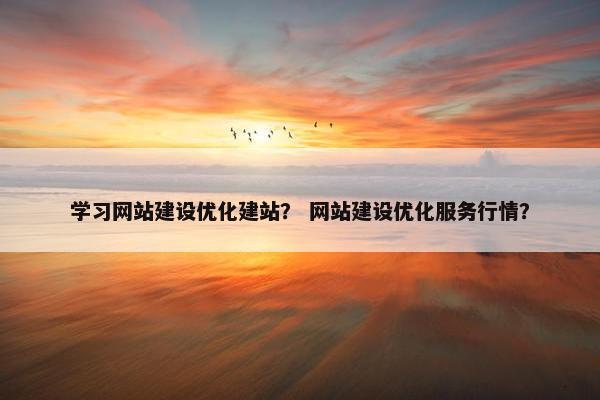 学习网站建设优化建站？ 网站建设优化服务行情？