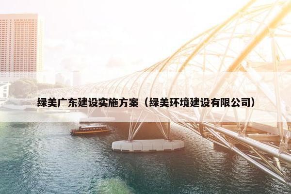 绿美广东建设实施方案（绿美环境建设有限公司）