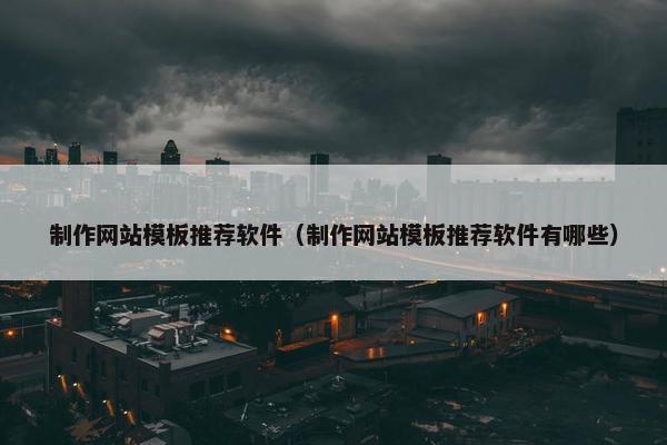 制作网站模板推荐软件（制作网站模板推荐软件有哪些）