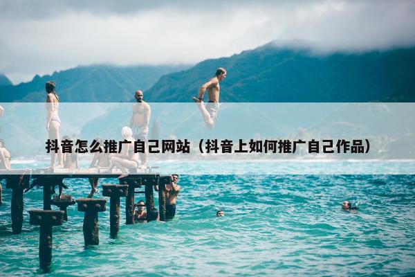 抖音怎么推广自己网站（抖音上如何推广自己作品）